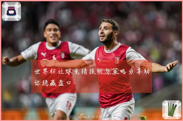 世界杯让球竞猜技巧与策略分享助你稳赢盘口