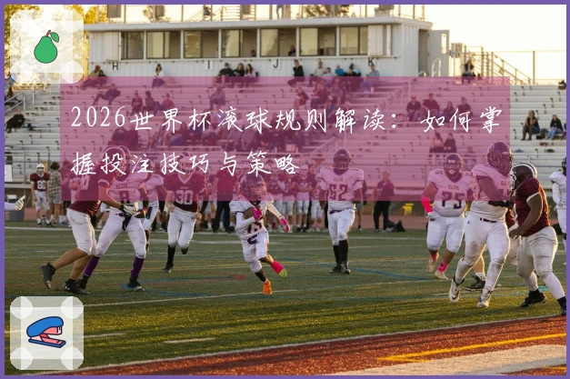 2026世界杯滚球规则解读：如何掌握投注技巧与策略