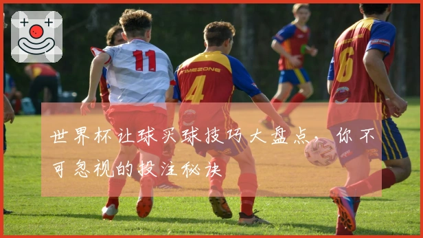 世界杯让球买球技巧大盘点，你不可忽视的投注秘诀