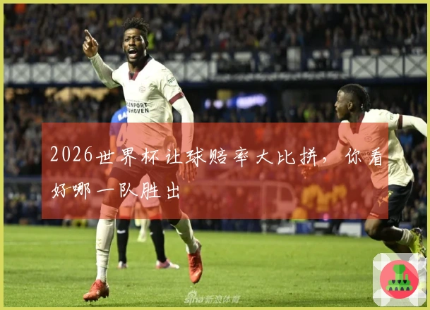 2026世界杯让球赔率大比拼，你看好哪一队胜出