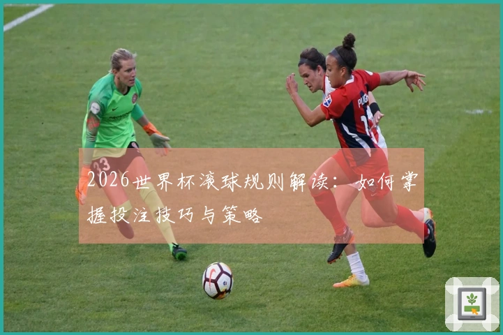 2026世界杯滚球规则解读：如何掌握投注技巧与策略