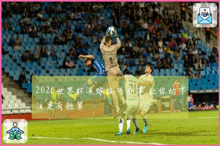 2026世界杯滚球技巧分享 让你的下注更有胜算