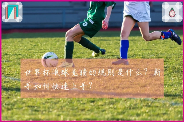 世界杯滚球竞猜的规则是什么？新手如何快速上手？