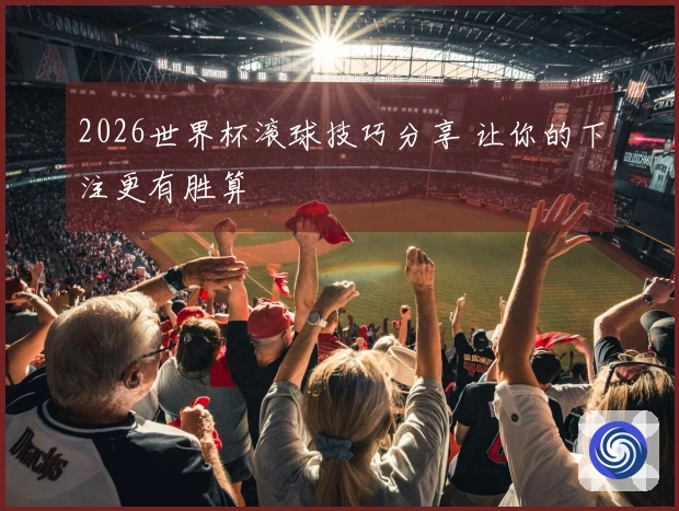 2026世界杯滚球技巧分享 让你的下注更有胜算