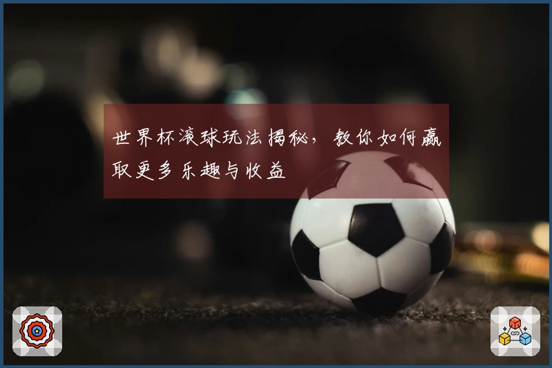 世界杯滚球玩法揭秘，教你如何赢取更多乐趣与收益