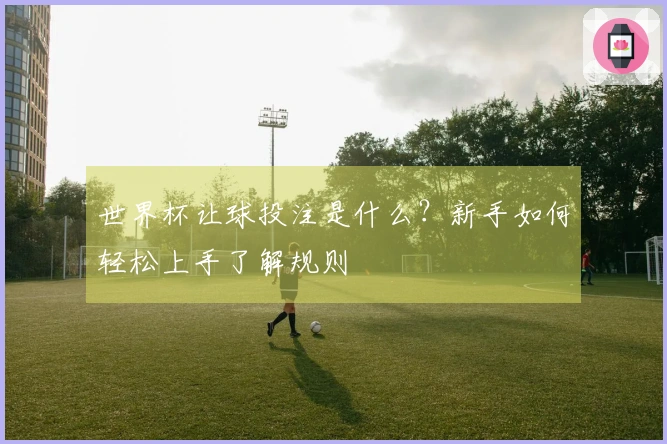 世界杯让球投注是什么？新手如何轻松上手了解规则