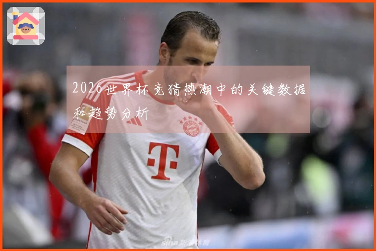 2026世界杯竞猜热潮中的关键数据和趋势分析