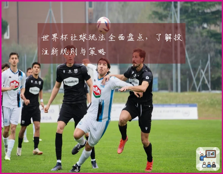 世界杯让球玩法全面盘点，了解投注新规则与策略