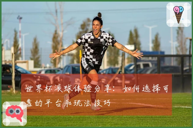 世界杯滚球体验分享：如何选择可靠的平台和玩法技巧