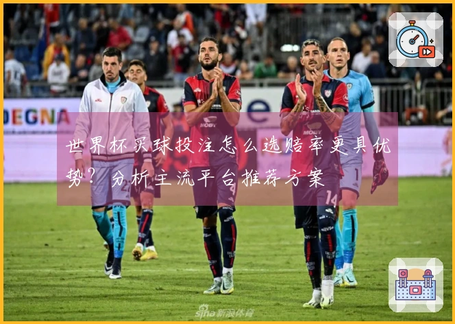 世界杯买球投注怎么选赔率更具优势？分析主流平台推荐方案