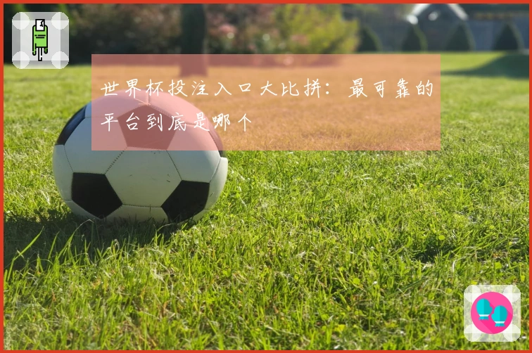 世界杯投注入口大比拼：最可靠的平台到底是哪个