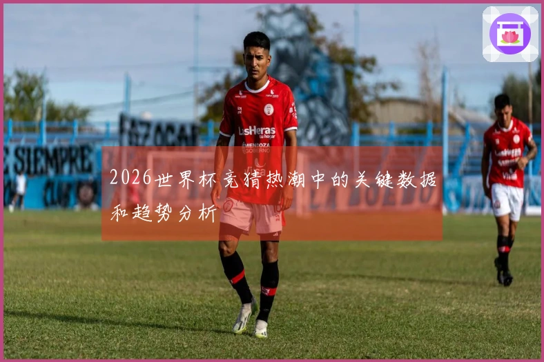 2026世界杯竞猜热潮中的关键数据和趋势分析