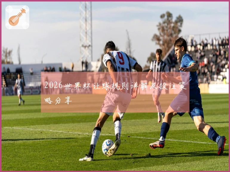 2026世界杯让球规则详解及投注策略分享