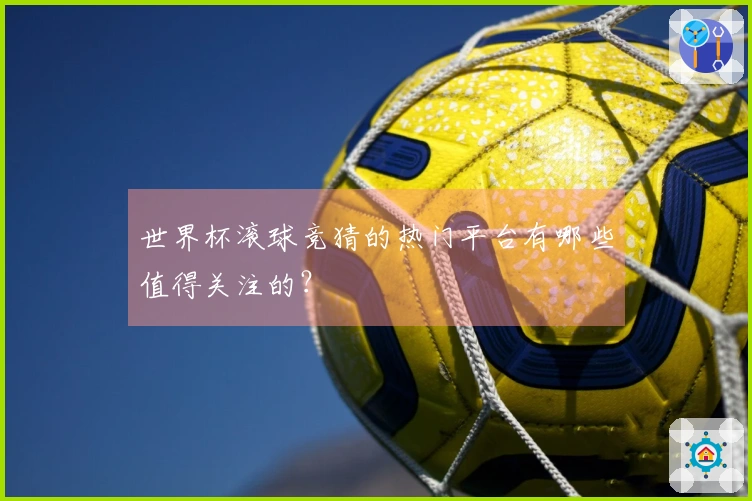世界杯滚球竞猜的热门平台有哪些值得关注的？