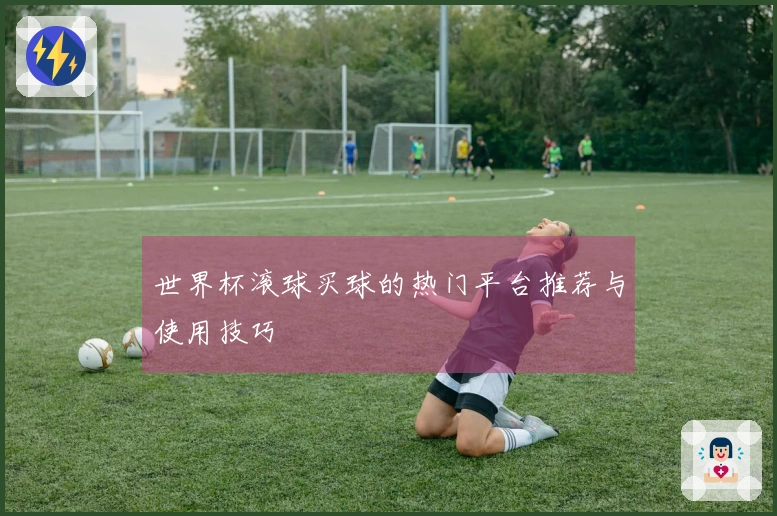 世界杯滚球买球的热门平台推荐与使用技巧