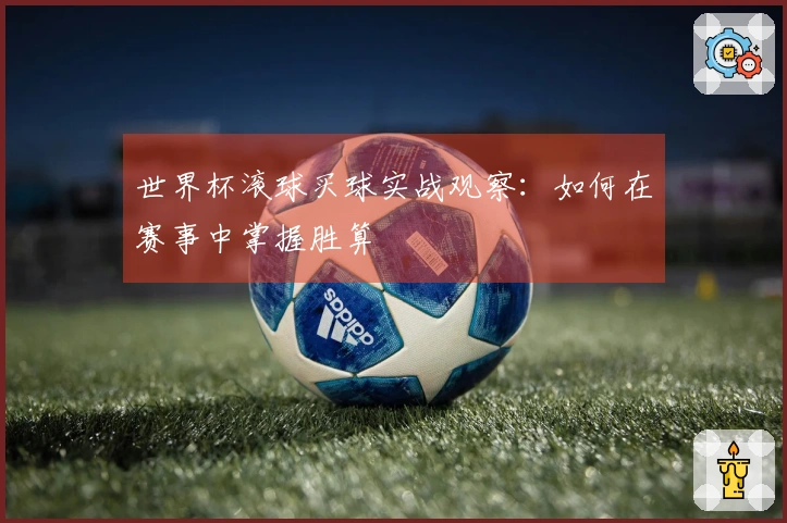 世界杯滚球买球实战观察：如何在赛事中掌握胜算