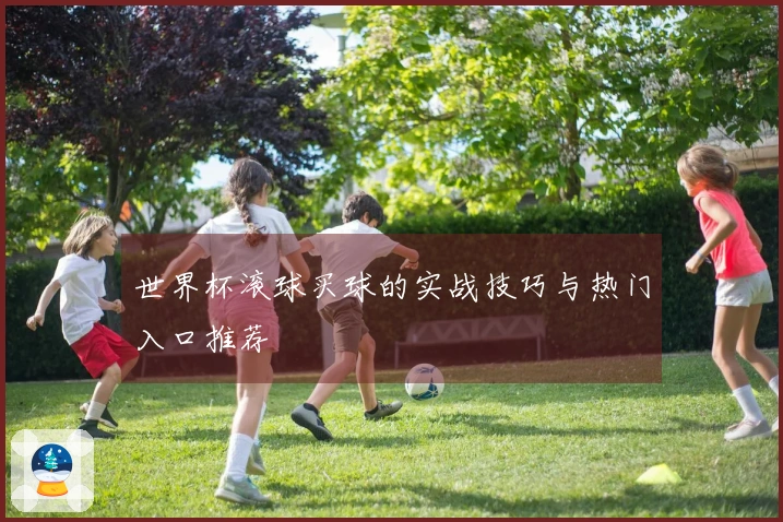 世界杯滚球买球的实战技巧与热门入口推荐