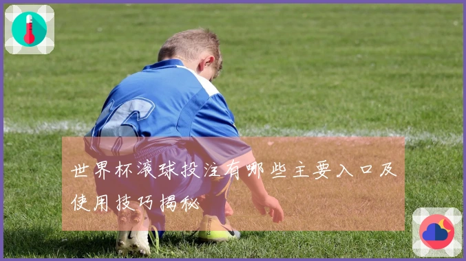 世界杯滚球投注有哪些主要入口及使用技巧揭秘